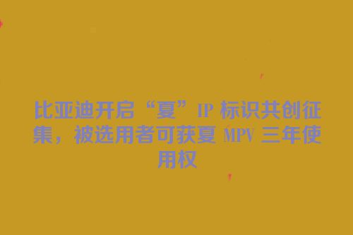 比亚迪开启“夏”IP 标识共创征集，被选用者可获夏 MPV 三年使用权