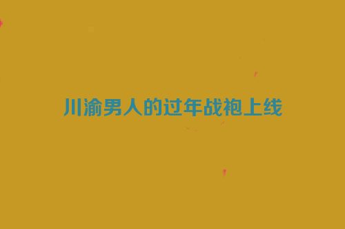川渝男人的过年战袍上线