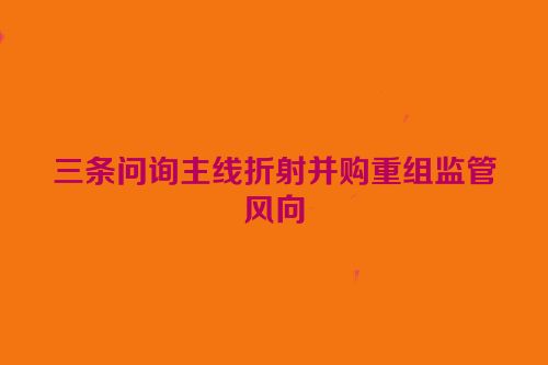 三条问询主线折射并购重组监管风向