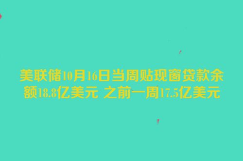 美联储10月16日当周贴现窗贷款余额18.8亿美元 之前一周17.5亿美元