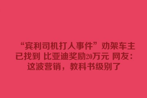 “宾利司机打人事件”劝架车主已找到 比亚迪奖励20万元 网友：这波营销，教科书级别了