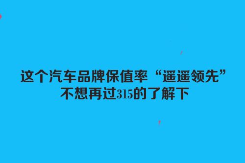 这个汽车品牌保值率“遥遥领先” 不想再过315的了解下