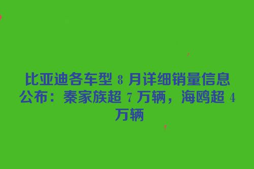 比亚迪各车型 8 月详细销量信息公布：秦家族超 7 万辆，海鸥超 4 万辆