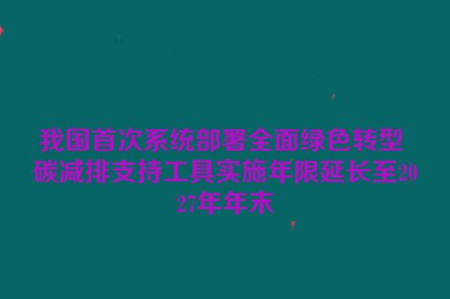 我国首次系统部署全面绿色转型 碳减排支持工具实施年限延长至2027年年末