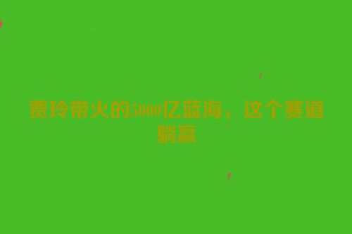 贾玲带火的5000亿蓝海，这个赛道躺赢