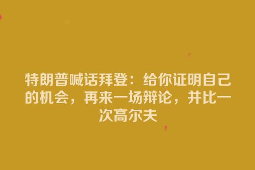特朗普喊话拜登：给你证明自己的机会，再来一场辩论，并比一次高尔夫