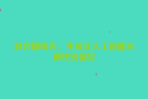 联合国报告：生成式人工智能加剧性别偏见