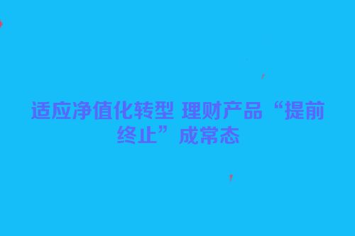 适应净值化转型 理财产品“提前终止”成常态