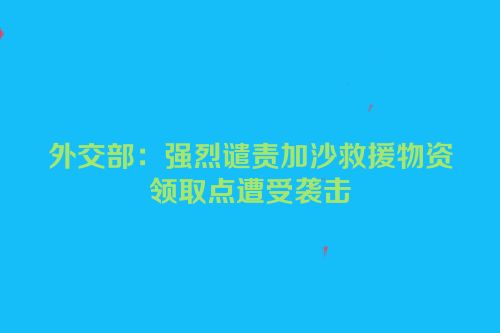 外交部：强烈谴责加沙救援物资领取点遭受袭击