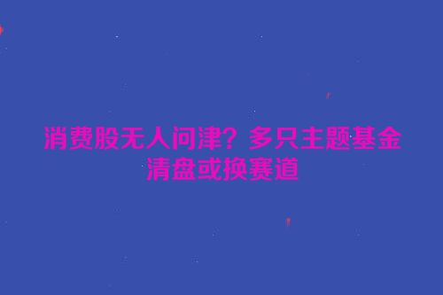 消费股无人问津？多只主题基金清盘或换赛道