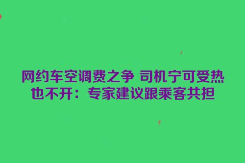 网约车空调费之争 司机宁可受热也不开：专家建议跟乘客共担