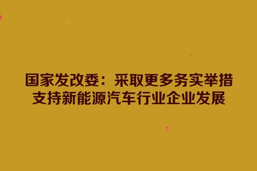 国家发改委：采取更多务实举措支持新能源汽车行业企业发展