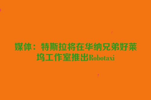 媒体：特斯拉将在华纳兄弟好莱坞工作室推出Robotaxi