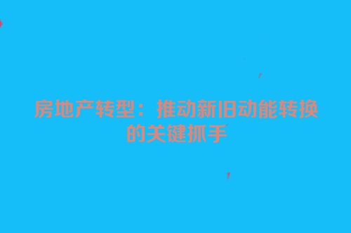 房地产转型：推动新旧动能转换的关键抓手