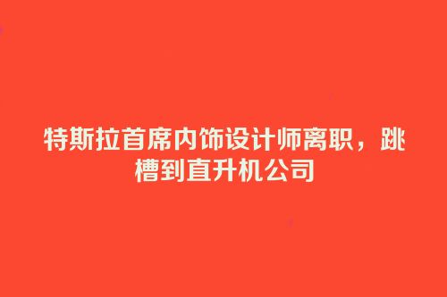 特斯拉首席内饰设计师离职，跳槽到直升机公司