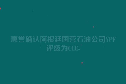 惠誉确认阿根廷国营石油公司YPF评级为CCC-