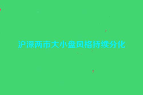 沪深两市大小盘风格持续分化