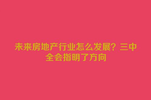 未来房地产行业怎么发展？三中全会指明了方向