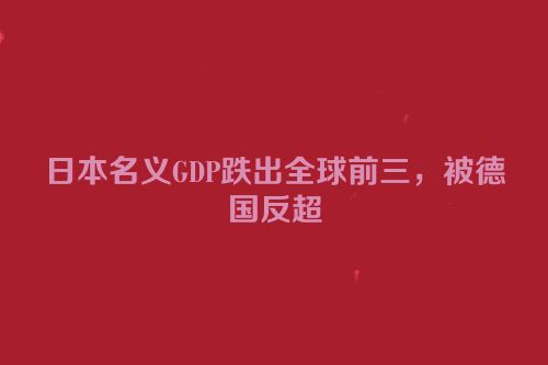 日本名义GDP跌出全球前三，被德国反超