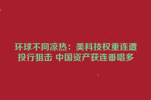 环球不同凉热：美科技权重连遭投行狙击 中国资产获连番唱多