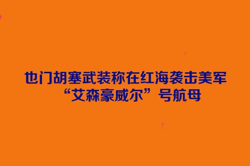 也门胡塞武装称在红海袭击美军“艾森豪威尔”号航母