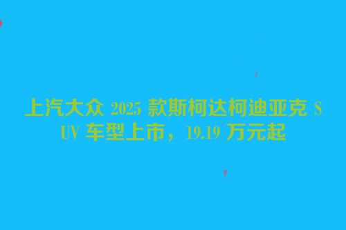 上汽大众 2025 款斯柯达柯迪亚克 SUV 车型上市，19.19 万元起