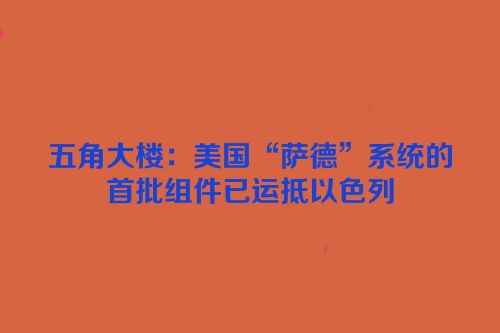 五角大楼：美国“萨德”系统的首批组件已运抵以色列