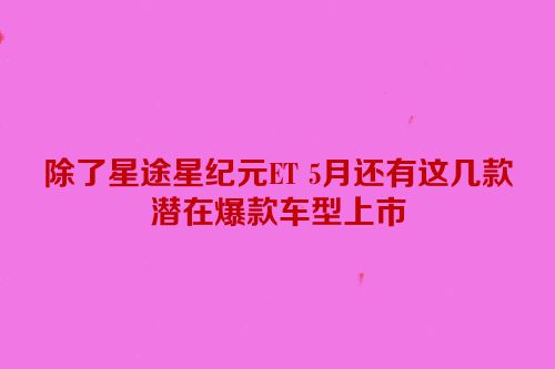 除了星途星纪元ET 5月还有这几款潜在爆款车型上市
