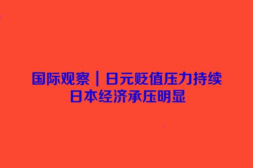 国际观察｜日元贬值压力持续　日本经济承压明显