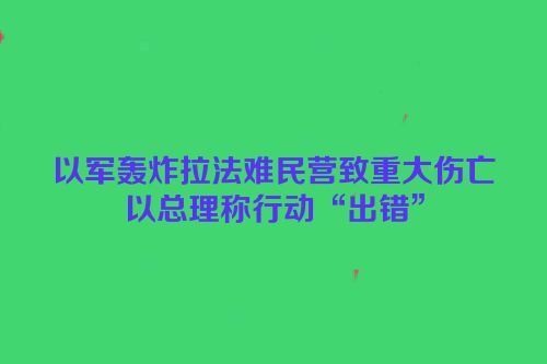 以军轰炸拉法难民营致重大伤亡　以总理称行动“出错”