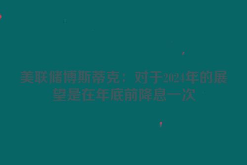 美联储博斯蒂克：对于2024年的展望是在年底前降息一次