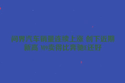 问界汽车销量连续上涨 创下近期新高 M9卖得比奔驰E还好