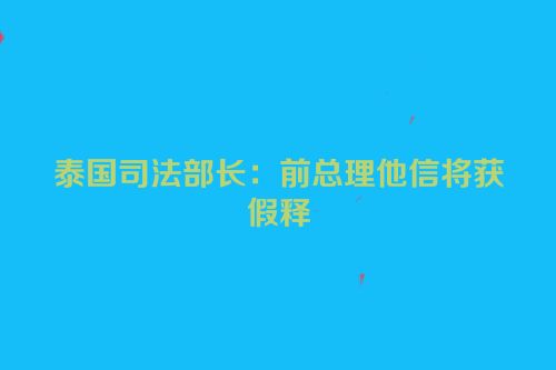 泰国司法部长：前总理他信将获假释