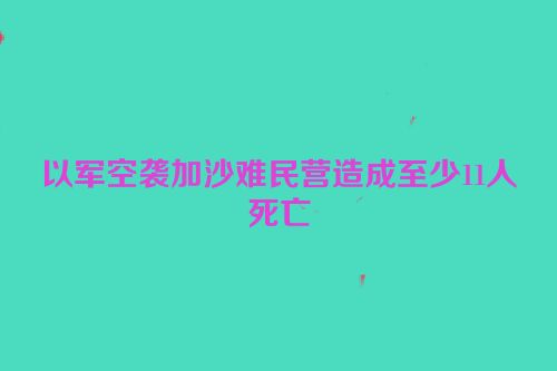 以军空袭加沙难民营造成至少11人死亡