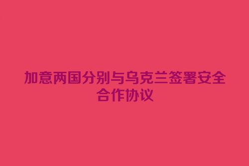 加意两国分别与乌克兰签署安全合作协议