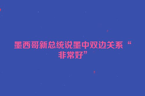 墨西哥新总统说墨中双边关系“非常好”
