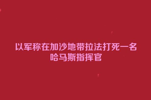 以军称在加沙地带拉法打死一名哈马斯指挥官