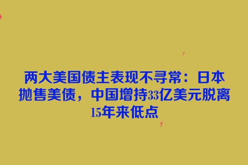 两大美国债主表现不寻常：日本抛售美债，中国增持33亿美元脱离15年来低点