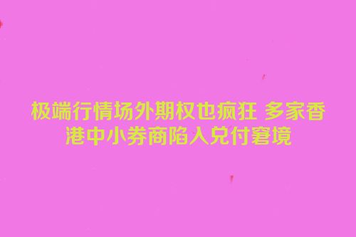极端行情场外期权也疯狂 多家香港中小券商陷入兑付窘境
