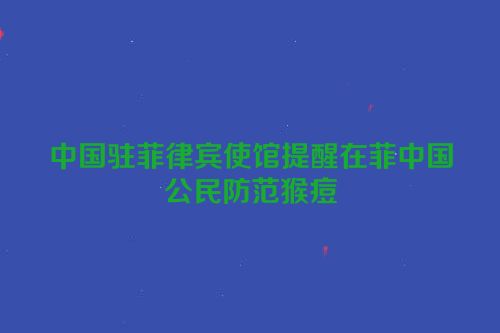 中国驻菲律宾使馆提醒在菲中国公民防范猴痘