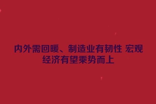 内外需回暖、制造业有韧性 宏观经济有望乘势而上