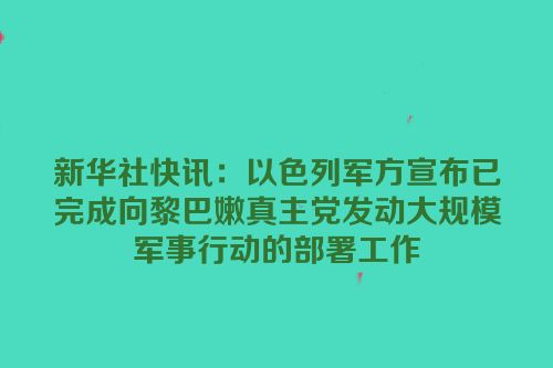 新华社快讯：以色列军方宣布已完成向黎巴嫩真主党发动大规模军事行动的部署工作