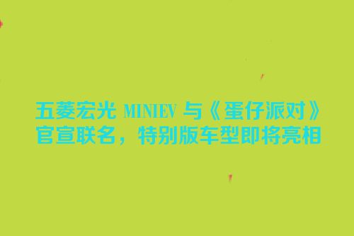 五菱宏光 MINIEV 与《蛋仔派对》官宣联名，特别版车型即将亮相