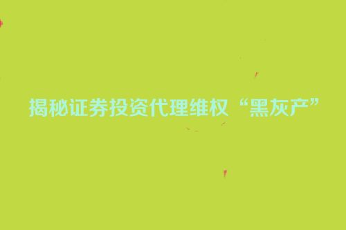揭秘证券投资代理维权“黑灰产”