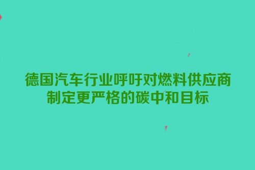 德国汽车行业呼吁对燃料供应商制定更严格的碳中和目标