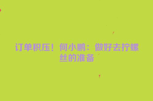 订单积压！何小鹏：做好去拧螺丝的准备