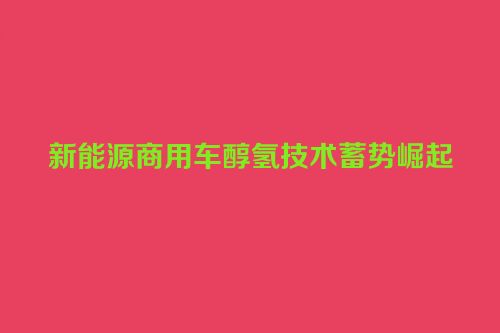 新能源商用车醇氢技术蓄势崛起