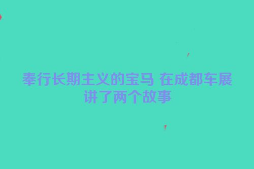 奉行长期主义的宝马 在成都车展讲了两个故事