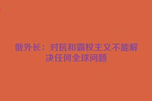 俄外长：对抗和霸权主义不能解决任何全球问题