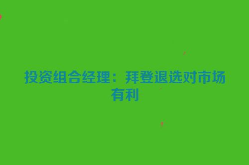 投资组合经理：拜登退选对市场有利